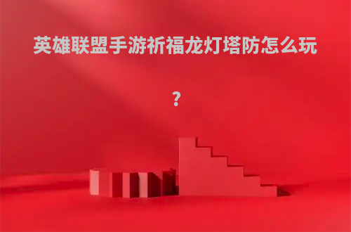 英雄联盟手游祈福龙灯塔防怎么玩?