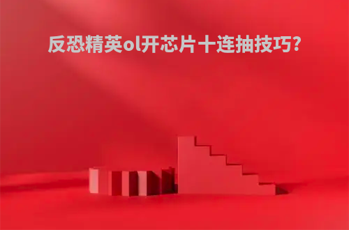 反恐精英ol开芯片十连抽技巧?