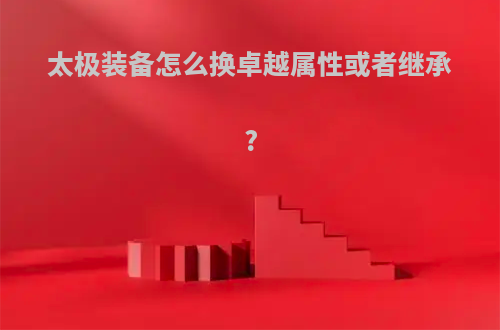 太极装备怎么换卓越属性或者继承?