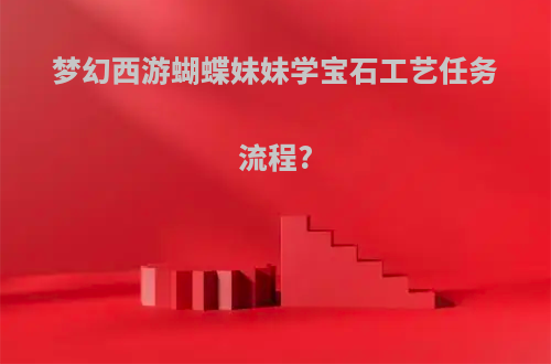 梦幻西游蝴蝶妹妹学宝石工艺任务流程?