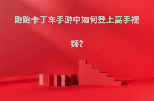 跑跑卡丁车手游中如何登上高手视频?