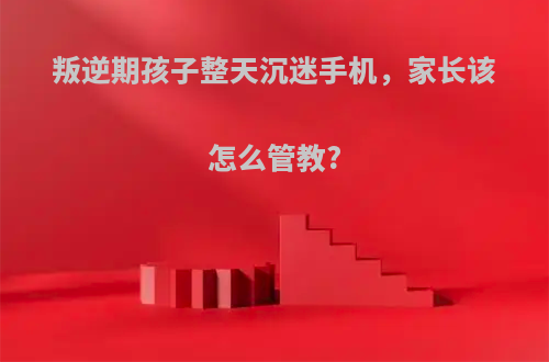 叛逆期孩子整天沉迷手机，家长该怎么管教?