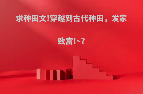 求种田文!穿越到古代种田，发家致富!~?