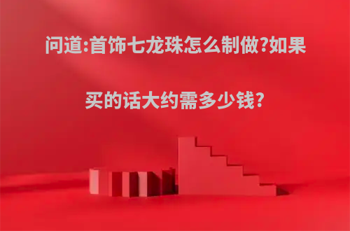 问道:首饰七龙珠怎么制做?如果买的话大约需多少钱?