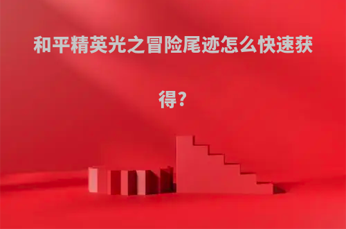 和平精英光之冒险尾迹怎么快速获得?