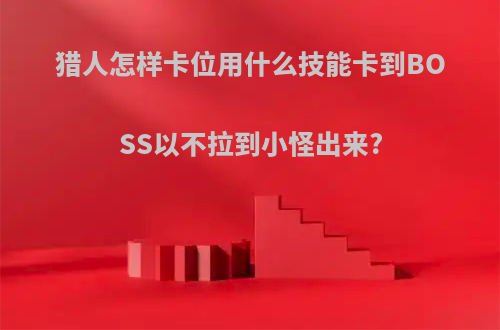 猎人怎样卡位用什么技能卡到BOSS以不拉到小怪出来?
