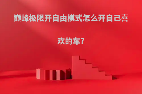 巅峰极限开自由模式怎么开自己喜欢的车?